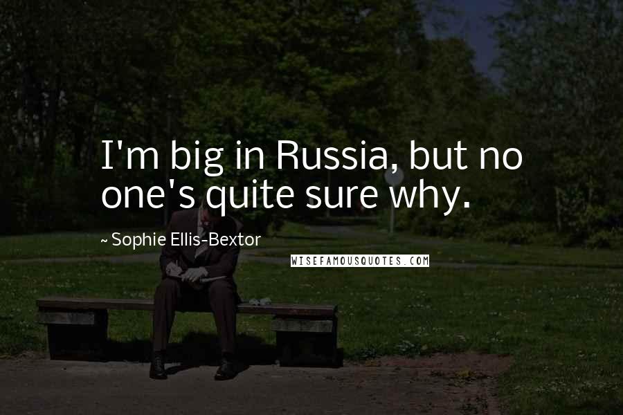 Sophie Ellis-Bextor Quotes: I'm big in Russia, but no one's quite sure why.