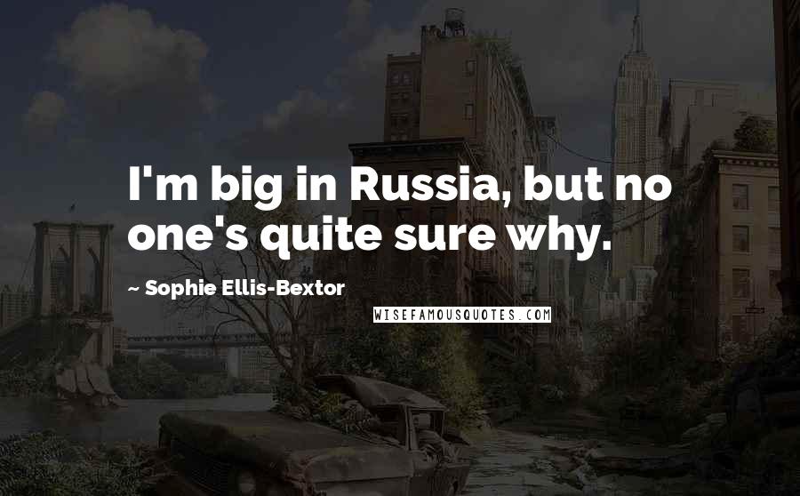 Sophie Ellis-Bextor Quotes: I'm big in Russia, but no one's quite sure why.