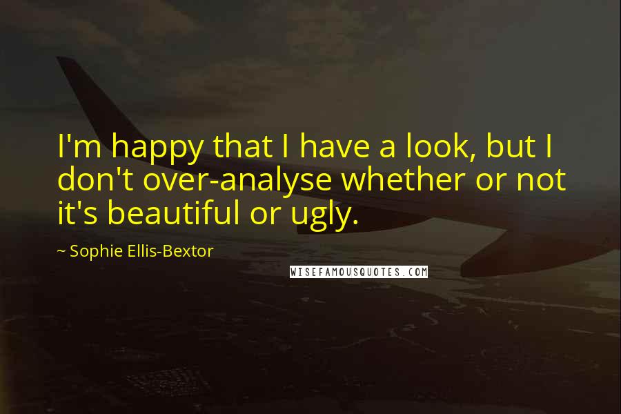 Sophie Ellis-Bextor Quotes: I'm happy that I have a look, but I don't over-analyse whether or not it's beautiful or ugly.