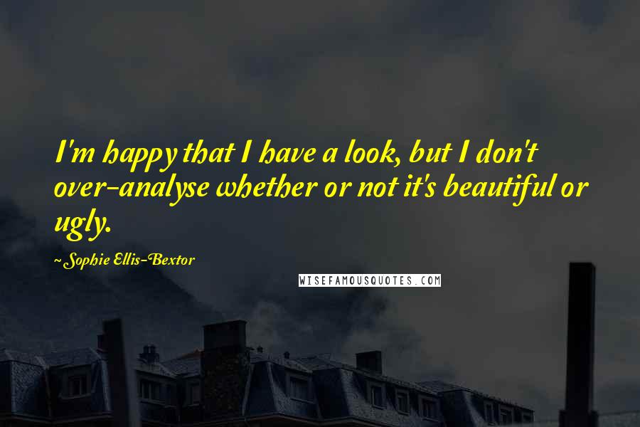 Sophie Ellis-Bextor Quotes: I'm happy that I have a look, but I don't over-analyse whether or not it's beautiful or ugly.