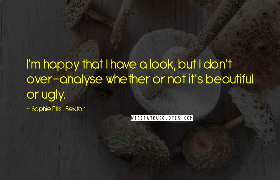 Sophie Ellis-Bextor Quotes: I'm happy that I have a look, but I don't over-analyse whether or not it's beautiful or ugly.