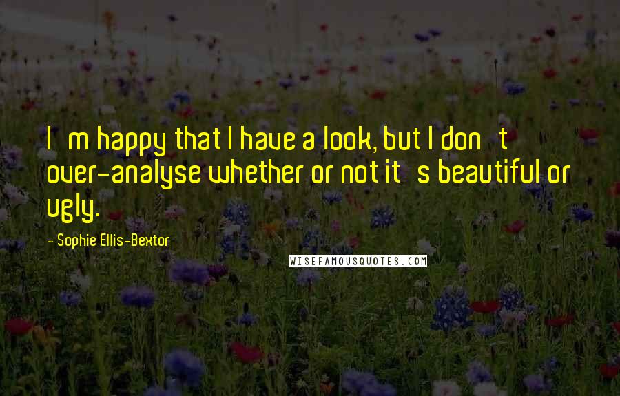 Sophie Ellis-Bextor Quotes: I'm happy that I have a look, but I don't over-analyse whether or not it's beautiful or ugly.