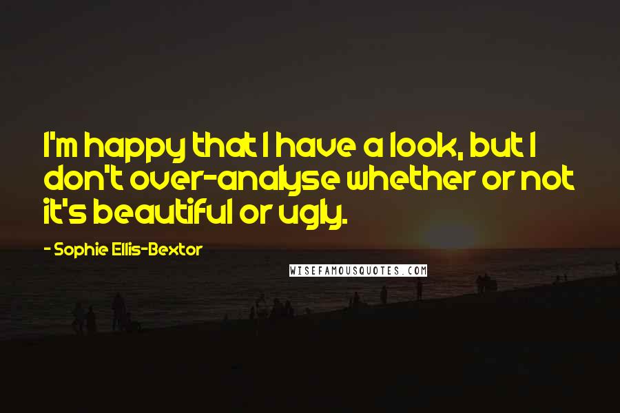 Sophie Ellis-Bextor Quotes: I'm happy that I have a look, but I don't over-analyse whether or not it's beautiful or ugly.