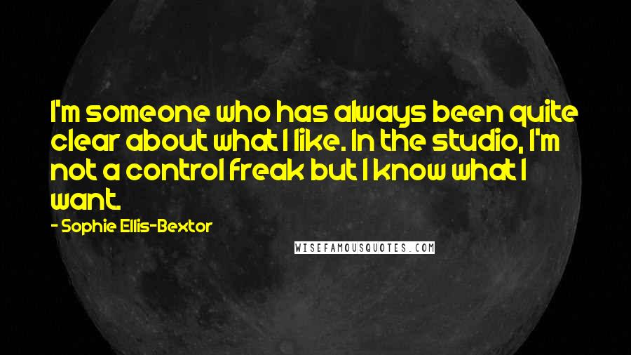 Sophie Ellis-Bextor Quotes: I'm someone who has always been quite clear about what I like. In the studio, I'm not a control freak but I know what I want.