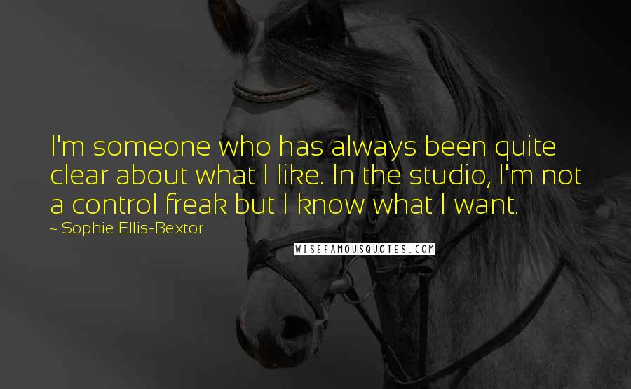 Sophie Ellis-Bextor Quotes: I'm someone who has always been quite clear about what I like. In the studio, I'm not a control freak but I know what I want.