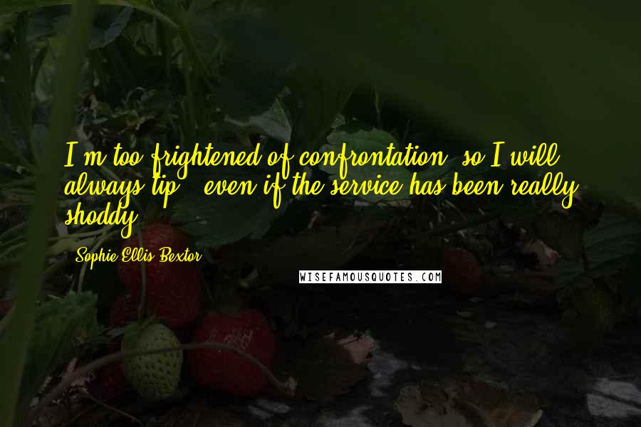 Sophie Ellis-Bextor Quotes: I'm too frightened of confrontation, so I will always tip - even if the service has been really shoddy.