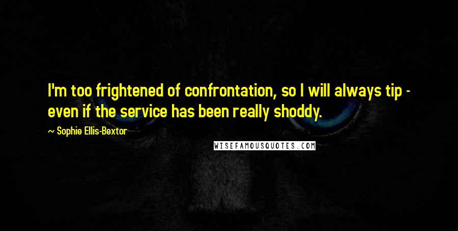 Sophie Ellis-Bextor Quotes: I'm too frightened of confrontation, so I will always tip - even if the service has been really shoddy.