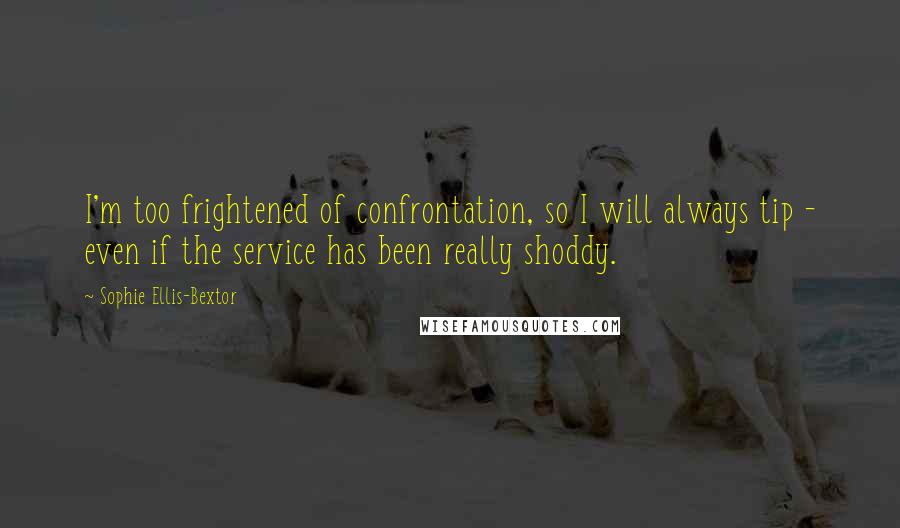 Sophie Ellis-Bextor Quotes: I'm too frightened of confrontation, so I will always tip - even if the service has been really shoddy.