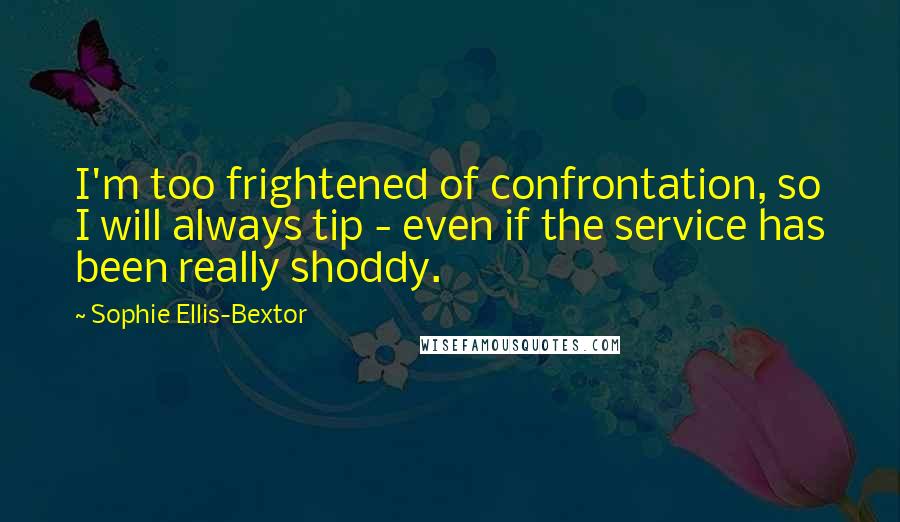 Sophie Ellis-Bextor Quotes: I'm too frightened of confrontation, so I will always tip - even if the service has been really shoddy.