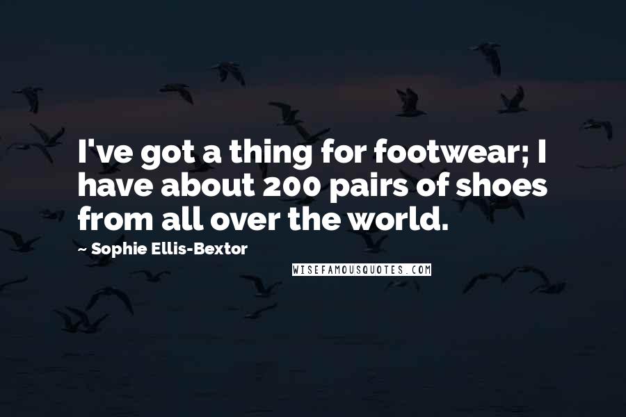 Sophie Ellis-Bextor Quotes: I've got a thing for footwear; I have about 200 pairs of shoes from all over the world.