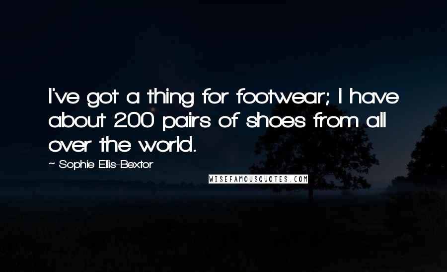 Sophie Ellis-Bextor Quotes: I've got a thing for footwear; I have about 200 pairs of shoes from all over the world.