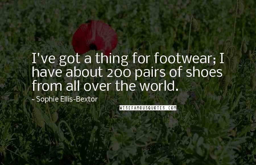 Sophie Ellis-Bextor Quotes: I've got a thing for footwear; I have about 200 pairs of shoes from all over the world.