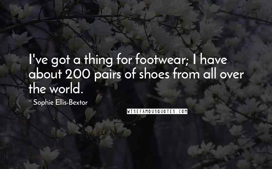 Sophie Ellis-Bextor Quotes: I've got a thing for footwear; I have about 200 pairs of shoes from all over the world.