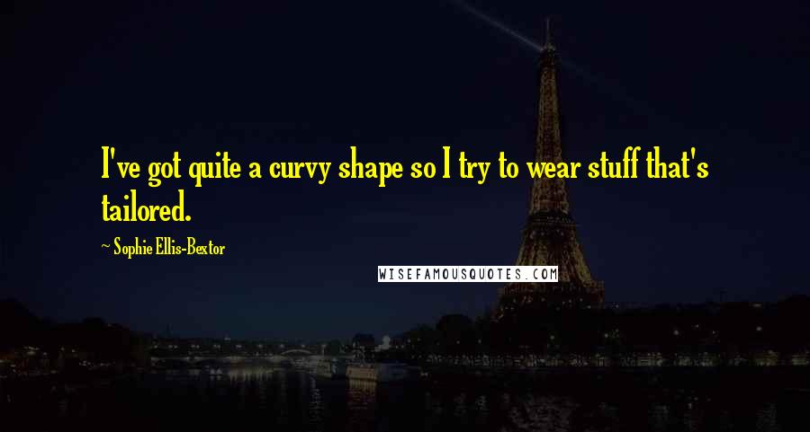 Sophie Ellis-Bextor Quotes: I've got quite a curvy shape so I try to wear stuff that's tailored.