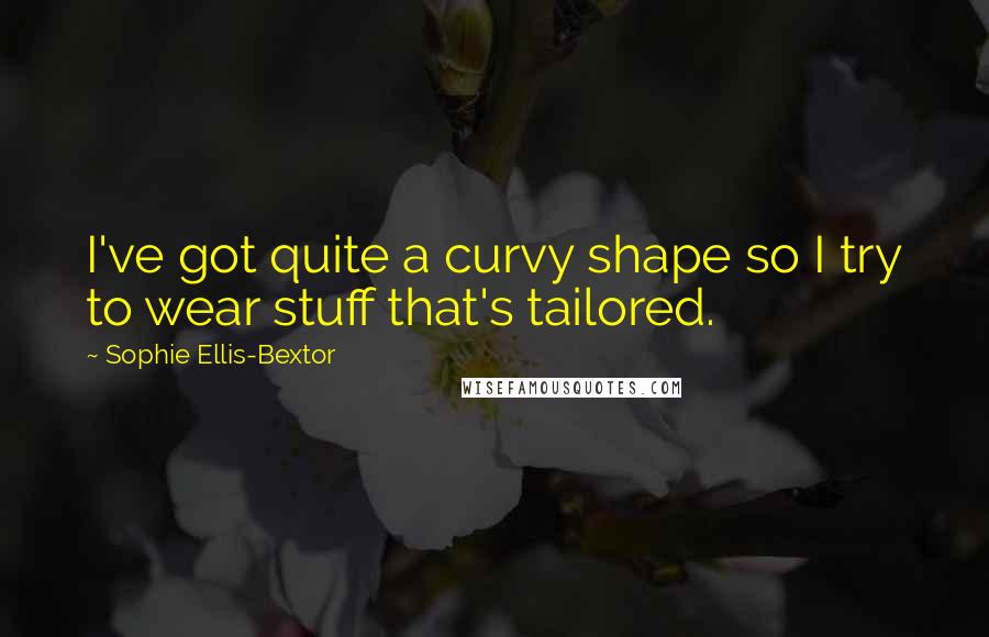 Sophie Ellis-Bextor Quotes: I've got quite a curvy shape so I try to wear stuff that's tailored.