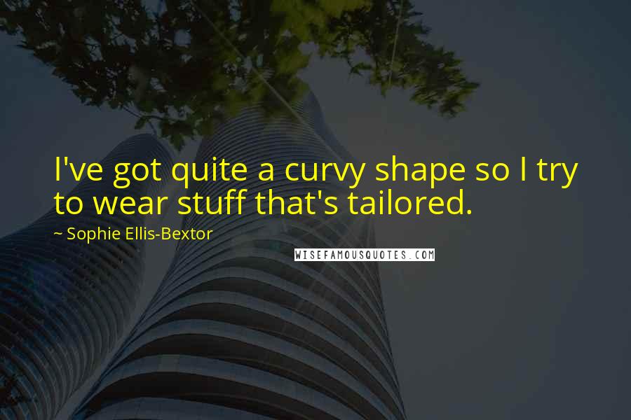 Sophie Ellis-Bextor Quotes: I've got quite a curvy shape so I try to wear stuff that's tailored.