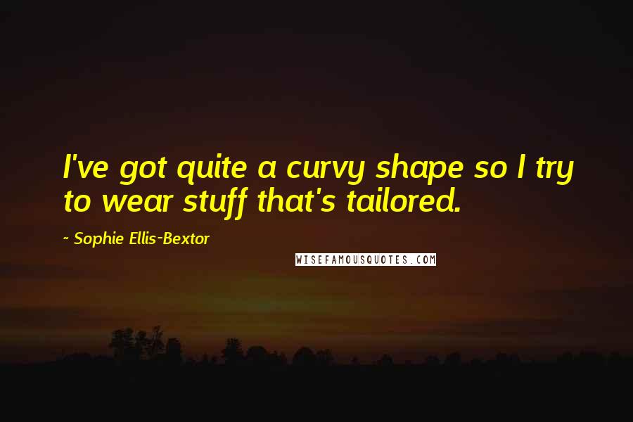 Sophie Ellis-Bextor Quotes: I've got quite a curvy shape so I try to wear stuff that's tailored.