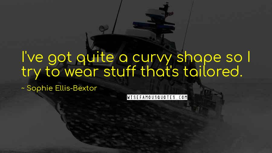 Sophie Ellis-Bextor Quotes: I've got quite a curvy shape so I try to wear stuff that's tailored.