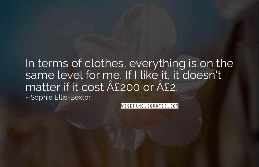 Sophie Ellis-Bextor Quotes: In terms of clothes, everything is on the same level for me. If I like it, it doesn't matter if it cost Â£200 or Â£2.