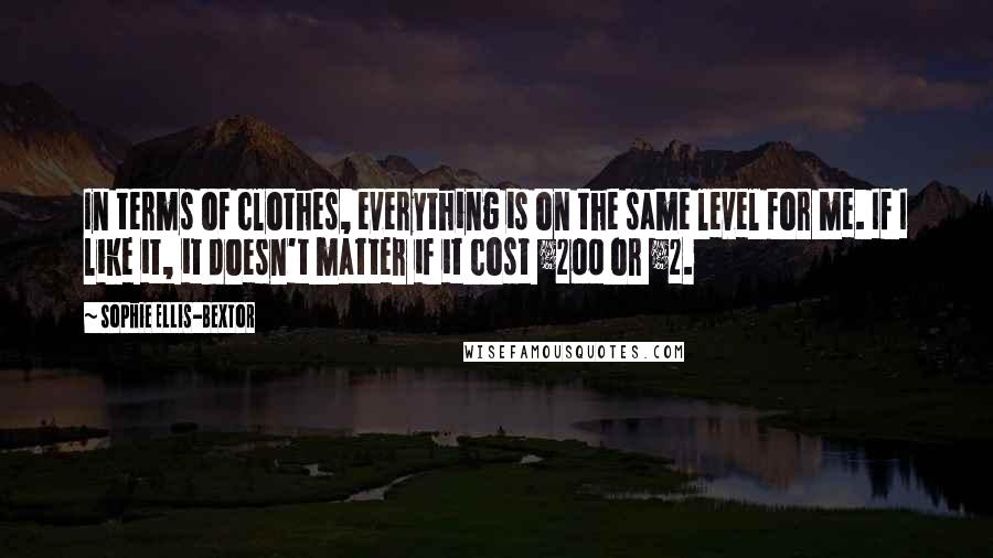 Sophie Ellis-Bextor Quotes: In terms of clothes, everything is on the same level for me. If I like it, it doesn't matter if it cost Â£200 or Â£2.