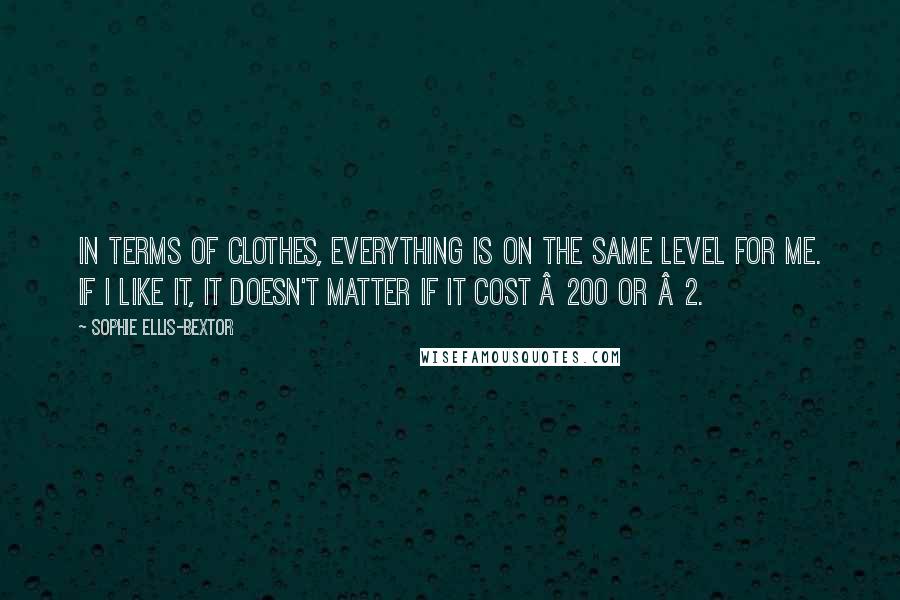 Sophie Ellis-Bextor Quotes: In terms of clothes, everything is on the same level for me. If I like it, it doesn't matter if it cost Â£200 or Â£2.