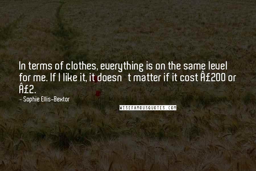 Sophie Ellis-Bextor Quotes: In terms of clothes, everything is on the same level for me. If I like it, it doesn't matter if it cost Â£200 or Â£2.