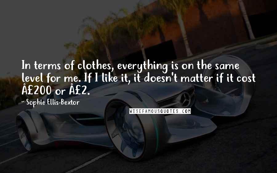 Sophie Ellis-Bextor Quotes: In terms of clothes, everything is on the same level for me. If I like it, it doesn't matter if it cost Â£200 or Â£2.