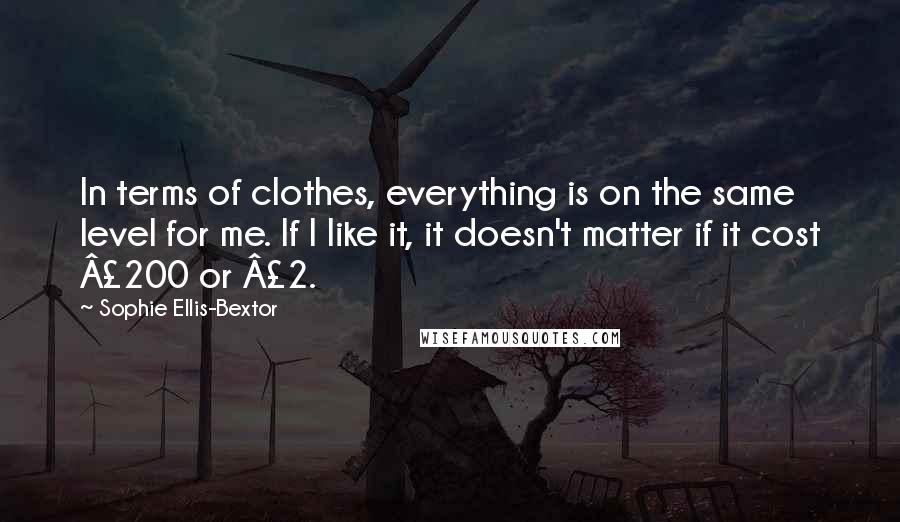 Sophie Ellis-Bextor Quotes: In terms of clothes, everything is on the same level for me. If I like it, it doesn't matter if it cost Â£200 or Â£2.