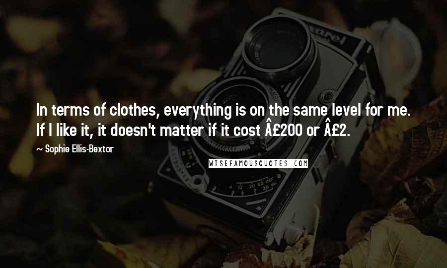 Sophie Ellis-Bextor Quotes: In terms of clothes, everything is on the same level for me. If I like it, it doesn't matter if it cost Â£200 or Â£2.