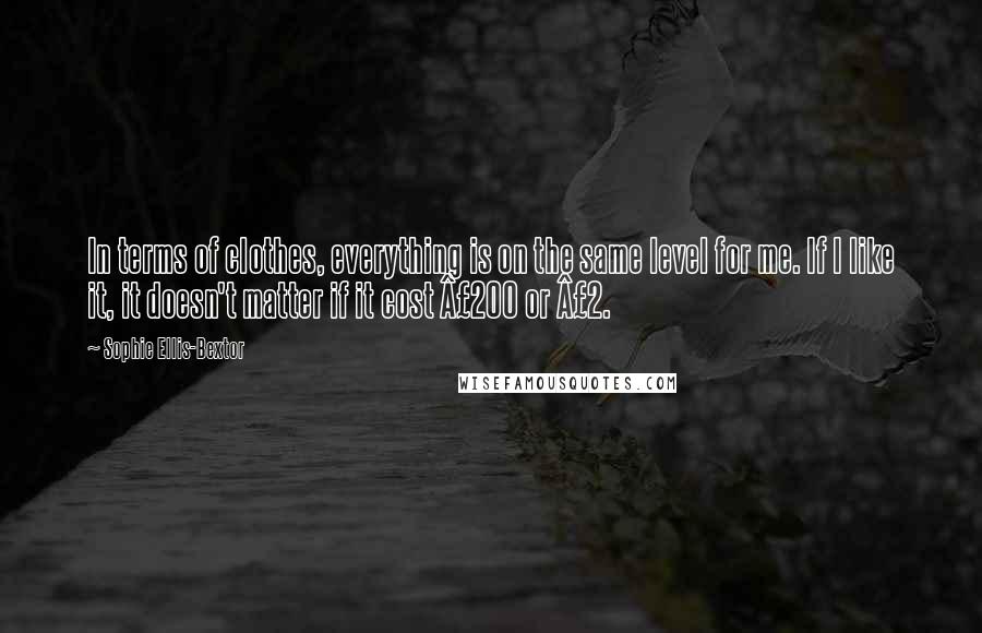 Sophie Ellis-Bextor Quotes: In terms of clothes, everything is on the same level for me. If I like it, it doesn't matter if it cost Â£200 or Â£2.