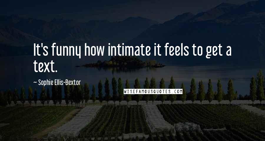 Sophie Ellis-Bextor Quotes: It's funny how intimate it feels to get a text.