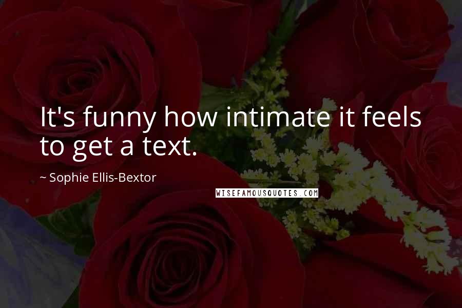 Sophie Ellis-Bextor Quotes: It's funny how intimate it feels to get a text.