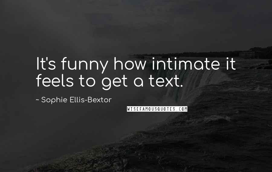 Sophie Ellis-Bextor Quotes: It's funny how intimate it feels to get a text.