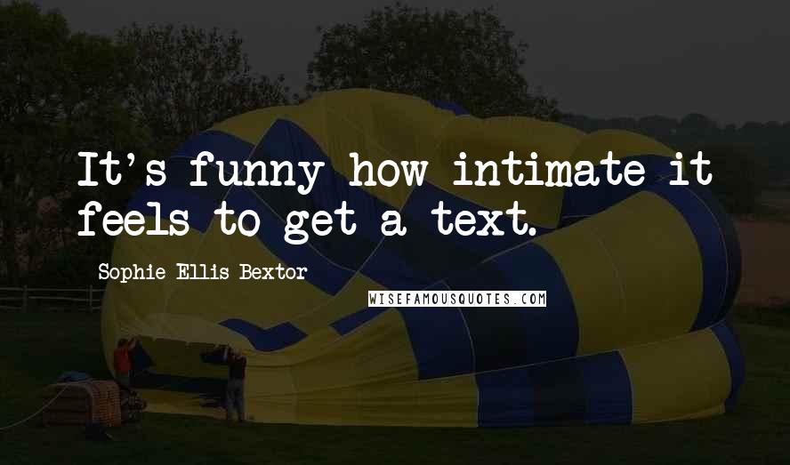 Sophie Ellis-Bextor Quotes: It's funny how intimate it feels to get a text.