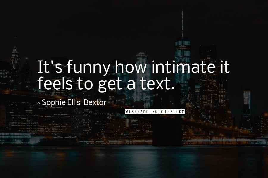 Sophie Ellis-Bextor Quotes: It's funny how intimate it feels to get a text.