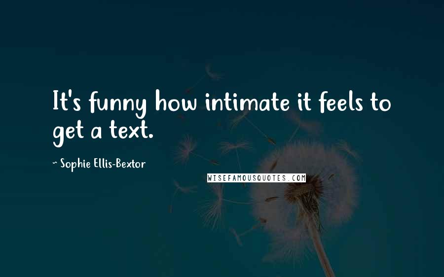 Sophie Ellis-Bextor Quotes: It's funny how intimate it feels to get a text.