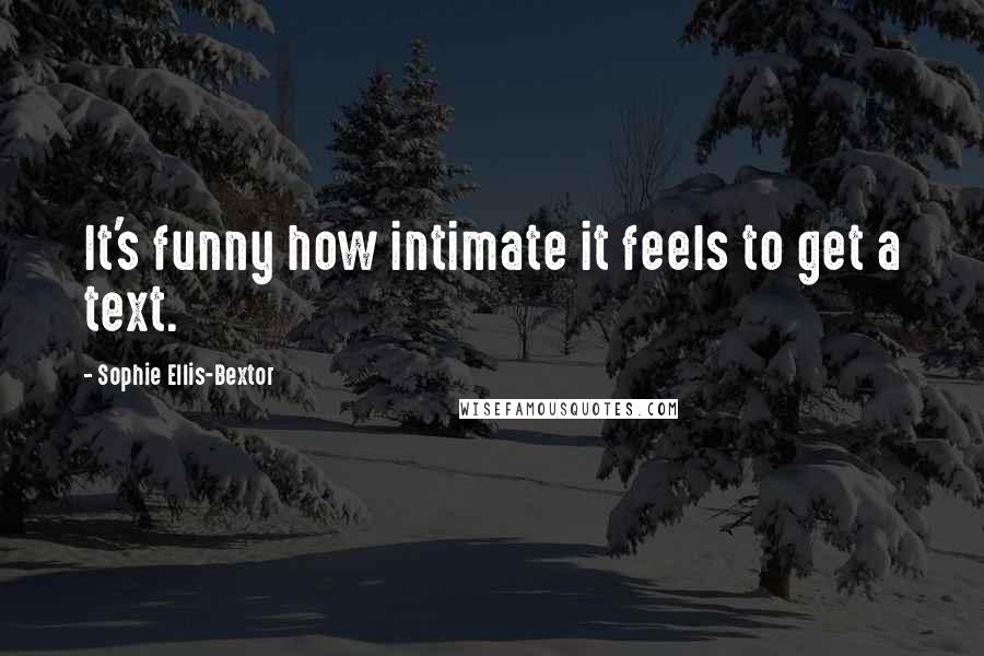 Sophie Ellis-Bextor Quotes: It's funny how intimate it feels to get a text.