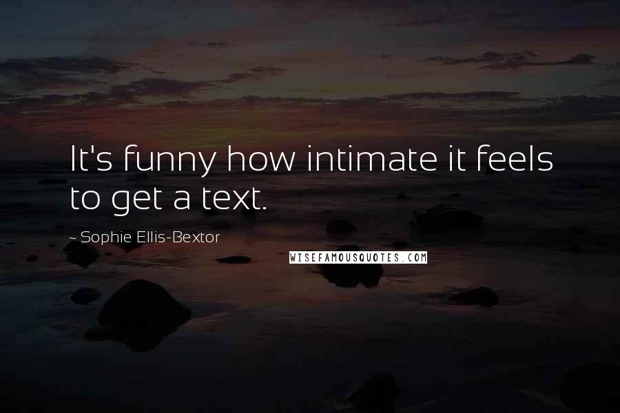 Sophie Ellis-Bextor Quotes: It's funny how intimate it feels to get a text.