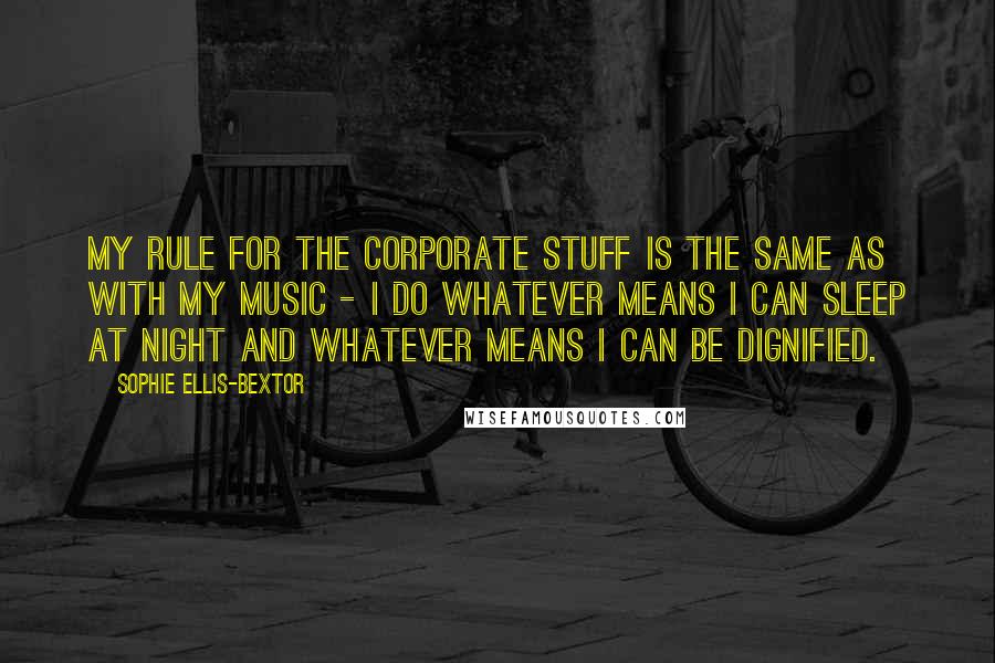 Sophie Ellis-Bextor Quotes: My rule for the corporate stuff is the same as with my music - I do whatever means I can sleep at night and whatever means I can be dignified.