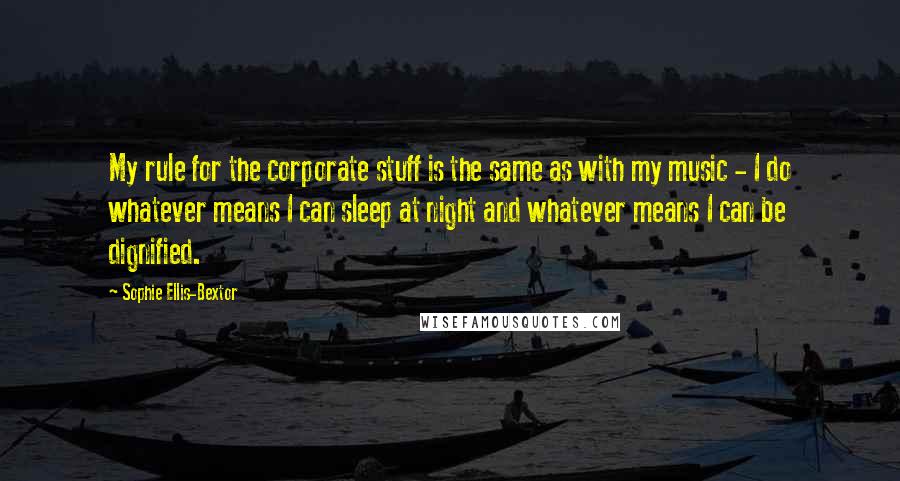 Sophie Ellis-Bextor Quotes: My rule for the corporate stuff is the same as with my music - I do whatever means I can sleep at night and whatever means I can be dignified.