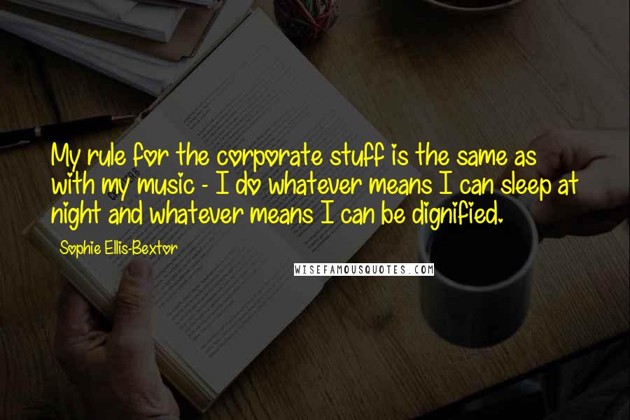 Sophie Ellis-Bextor Quotes: My rule for the corporate stuff is the same as with my music - I do whatever means I can sleep at night and whatever means I can be dignified.