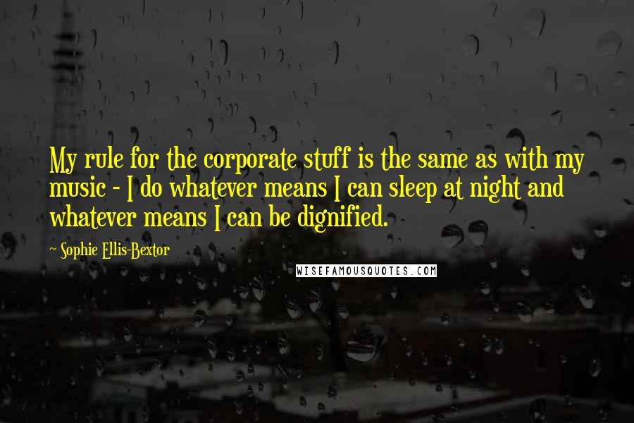 Sophie Ellis-Bextor Quotes: My rule for the corporate stuff is the same as with my music - I do whatever means I can sleep at night and whatever means I can be dignified.