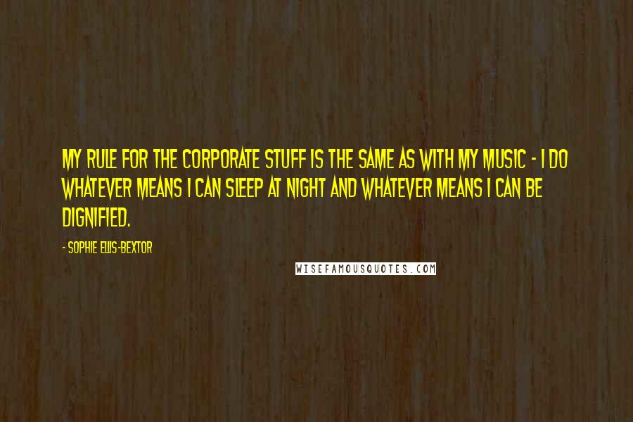 Sophie Ellis-Bextor Quotes: My rule for the corporate stuff is the same as with my music - I do whatever means I can sleep at night and whatever means I can be dignified.