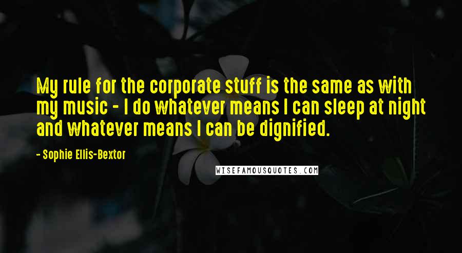 Sophie Ellis-Bextor Quotes: My rule for the corporate stuff is the same as with my music - I do whatever means I can sleep at night and whatever means I can be dignified.