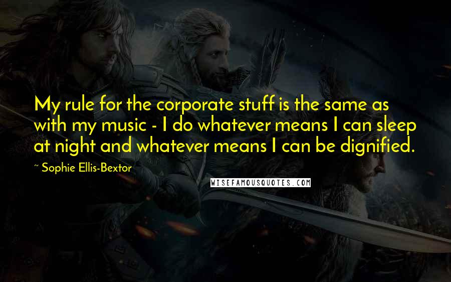 Sophie Ellis-Bextor Quotes: My rule for the corporate stuff is the same as with my music - I do whatever means I can sleep at night and whatever means I can be dignified.