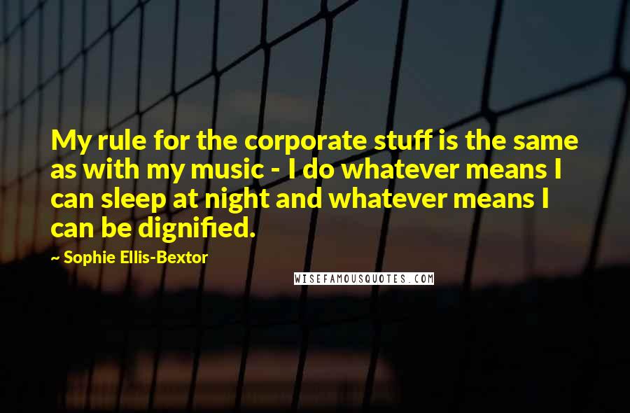 Sophie Ellis-Bextor Quotes: My rule for the corporate stuff is the same as with my music - I do whatever means I can sleep at night and whatever means I can be dignified.