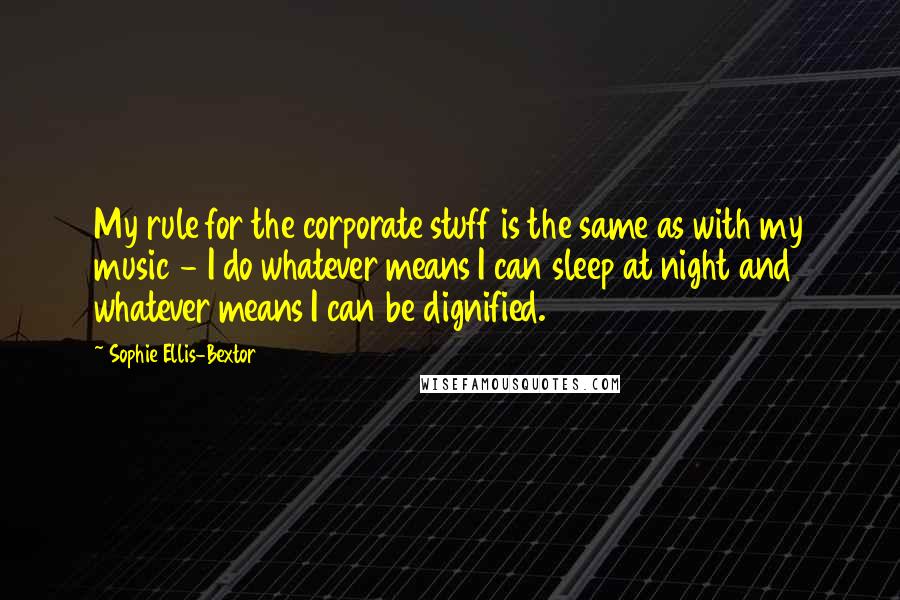 Sophie Ellis-Bextor Quotes: My rule for the corporate stuff is the same as with my music - I do whatever means I can sleep at night and whatever means I can be dignified.