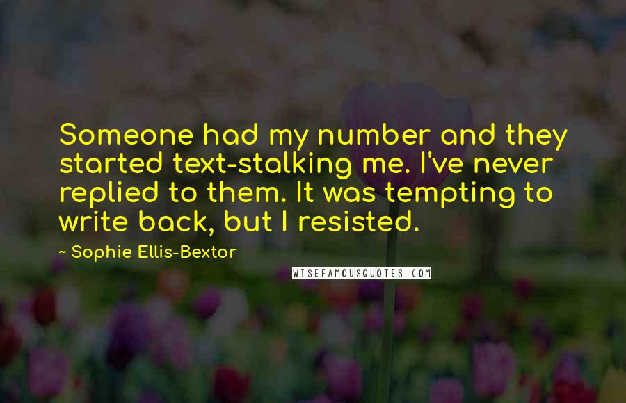 Sophie Ellis-Bextor Quotes: Someone had my number and they started text-stalking me. I've never replied to them. It was tempting to write back, but I resisted.