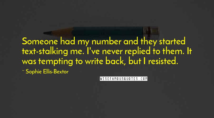 Sophie Ellis-Bextor Quotes: Someone had my number and they started text-stalking me. I've never replied to them. It was tempting to write back, but I resisted.