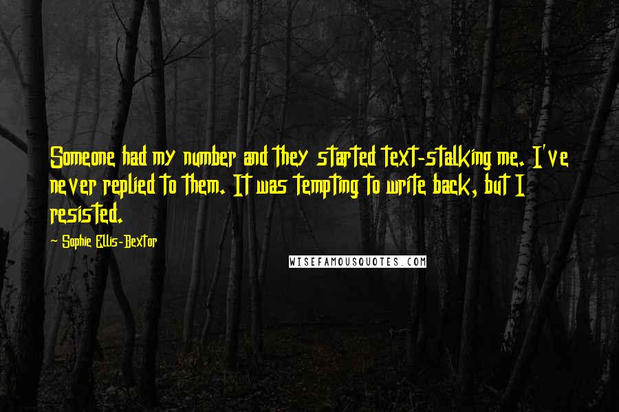 Sophie Ellis-Bextor Quotes: Someone had my number and they started text-stalking me. I've never replied to them. It was tempting to write back, but I resisted.